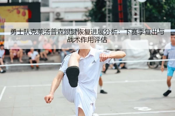 勇士队克莱汤普森跟腱恢复进展分析：下赛季复出与战术作用评估