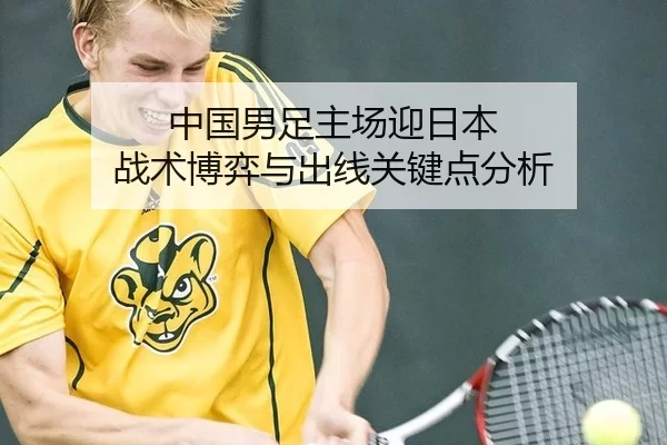中国男足主场迎日本 战术博弈与出线关键点分析